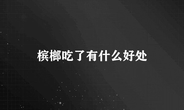 槟榔吃了有什么好处