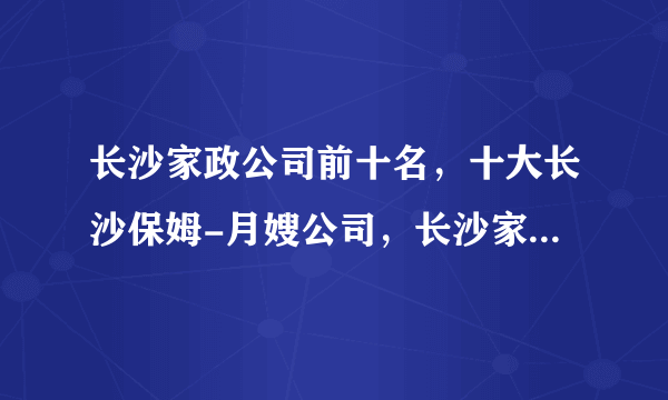 长沙家政公司前十名，十大长沙保姆-月嫂公司，长沙家政保洁公司哪家好