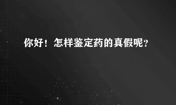 你好！怎样鉴定药的真假呢？