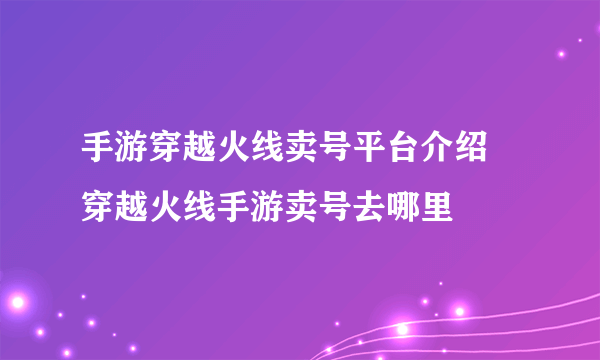 手游穿越火线卖号平台介绍 穿越火线手游卖号去哪里