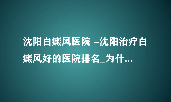 沈阳白癜风医院 -沈阳治疗白癜风好的医院排名_为什么儿童会出现白点癜风