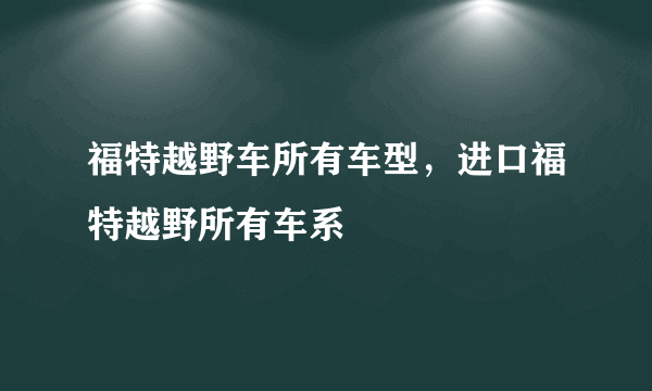 福特越野车所有车型，进口福特越野所有车系