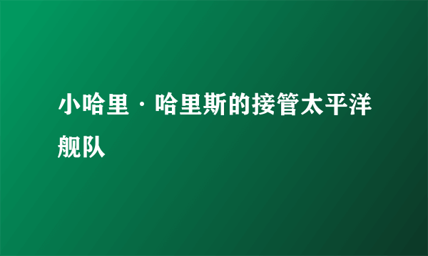 小哈里·哈里斯的接管太平洋舰队