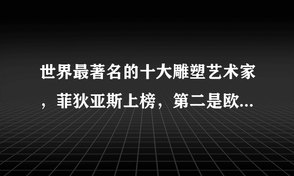 世界最著名的十大雕塑艺术家，菲狄亚斯上榜，第二是欧洲雕刻三大支