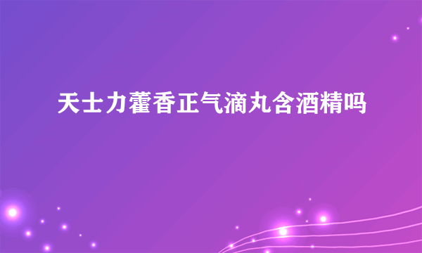 天士力藿香正气滴丸含酒精吗