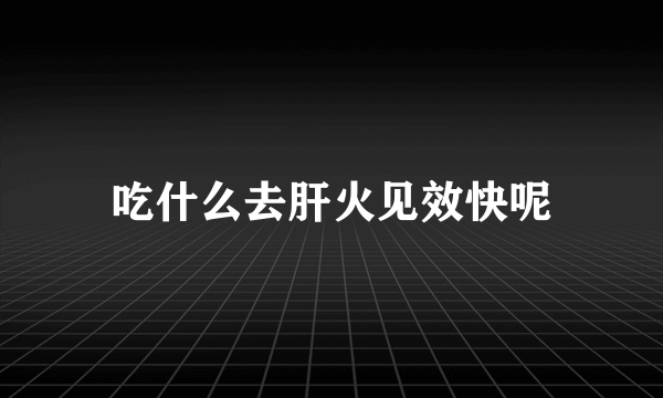 吃什么去肝火见效快呢