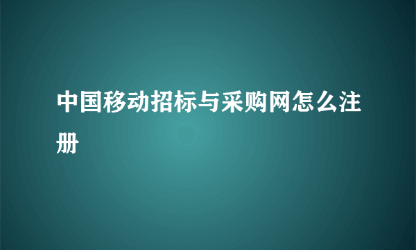 中国移动招标与采购网怎么注册