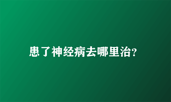 患了神经病去哪里治？