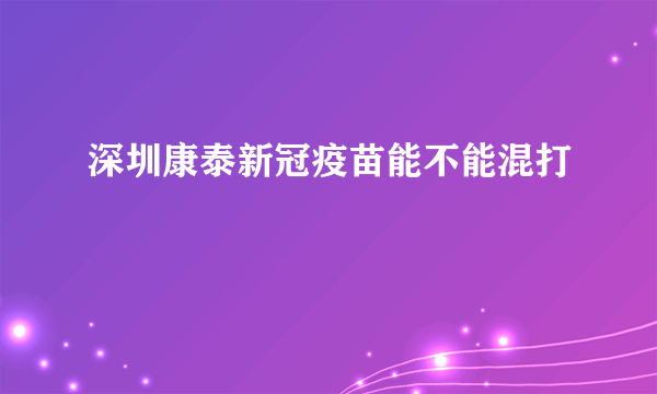 深圳康泰新冠疫苗能不能混打