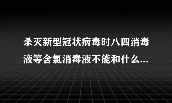 杀灭新型冠状病毒时八四消毒液等含氯消毒液不能和什么混合使用