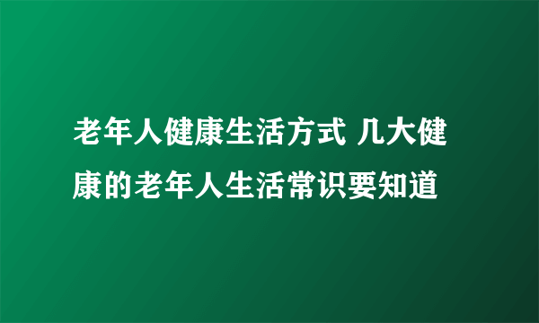 老年人健康生活方式 几大健康的老年人生活常识要知道