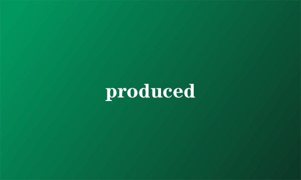 produced