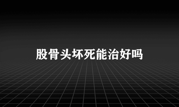 股骨头坏死能治好吗