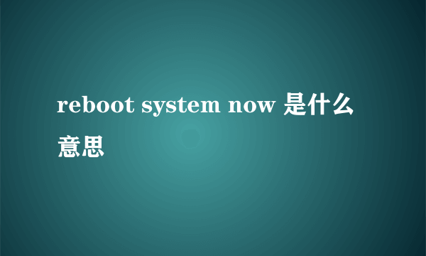 reboot system now 是什么意思