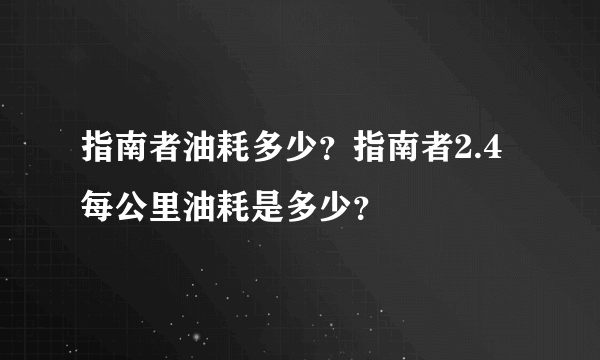 指南者油耗多少？指南者2.4每公里油耗是多少？