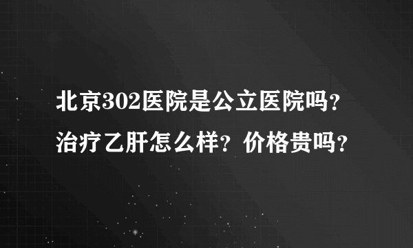 北京302医院是公立医院吗？治疗乙肝怎么样？价格贵吗？