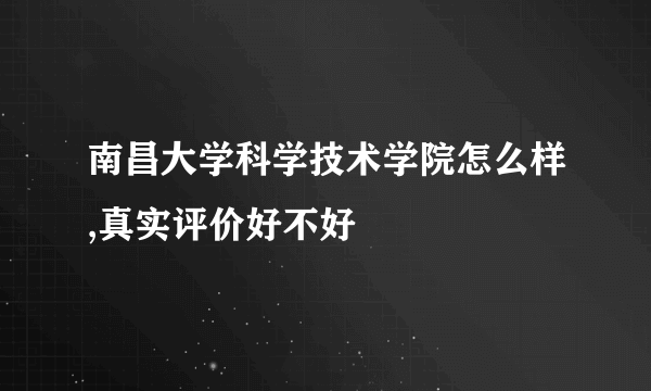 南昌大学科学技术学院怎么样,真实评价好不好