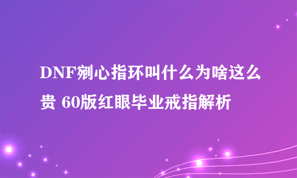 DNF剜心指环叫什么为啥这么贵 60版红眼毕业戒指解析