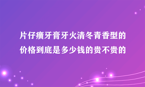 片仔癀牙膏牙火清冬青香型的价格到底是多少钱的贵不贵的