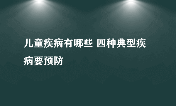 儿童疾病有哪些 四种典型疾病要预防