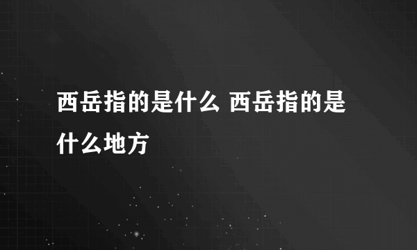 西岳指的是什么 西岳指的是什么地方