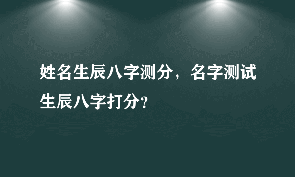 姓名生辰八字测分，名字测试生辰八字打分？