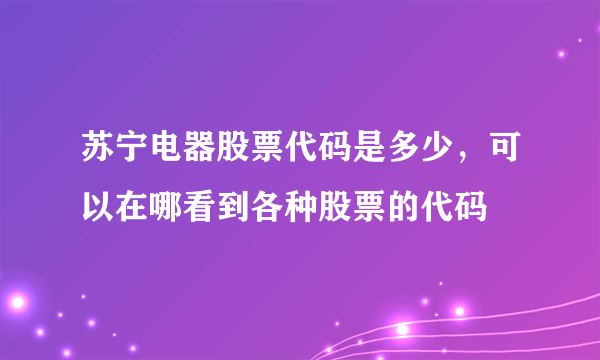 苏宁电器股票代码是多少，可以在哪看到各种股票的代码