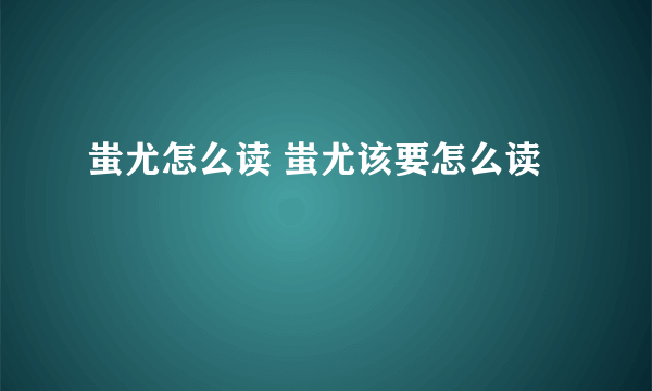 蚩尤怎么读 蚩尤该要怎么读