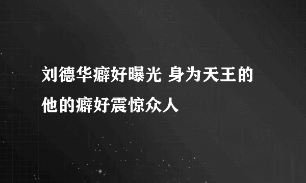 刘德华癖好曝光 身为天王的他的癖好震惊众人