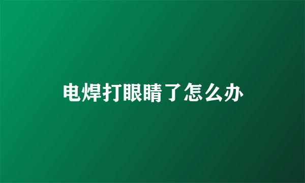 电焊打眼睛了怎么办