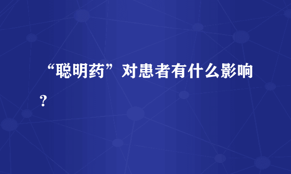 “聪明药”对患者有什么影响？