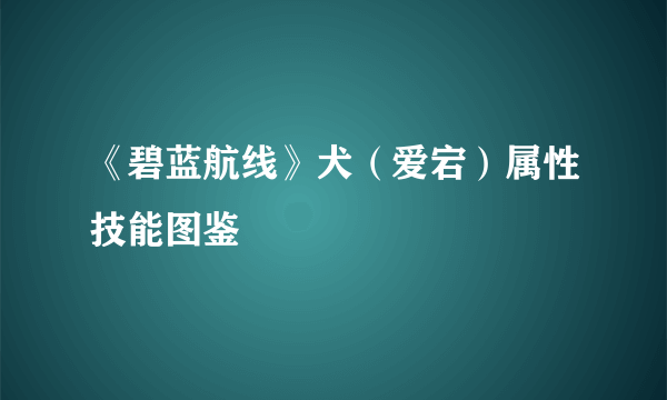 《碧蓝航线》犬（爱宕）属性技能图鉴