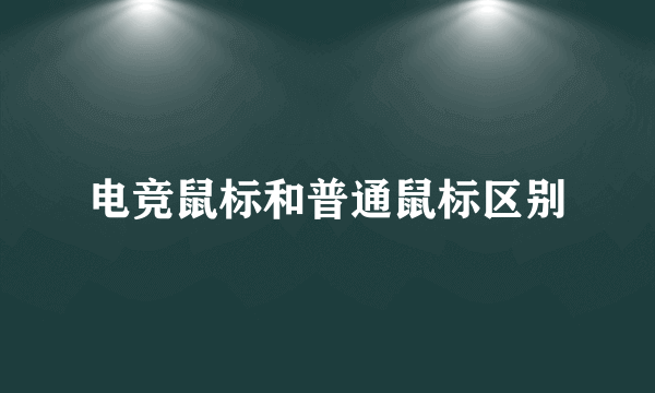 电竞鼠标和普通鼠标区别