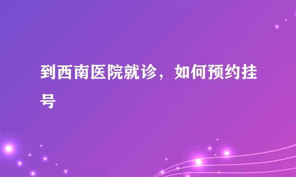 到西南医院就诊，如何预约挂号