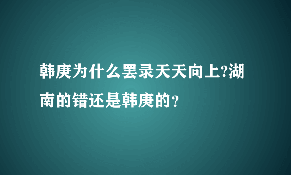 韩庚为什么罢录天天向上?湖南的错还是韩庚的？