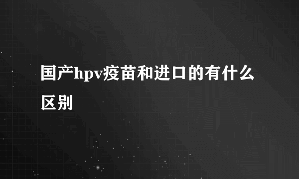 国产hpv疫苗和进口的有什么区别