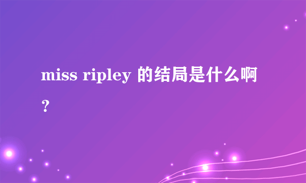 miss ripley 的结局是什么啊？