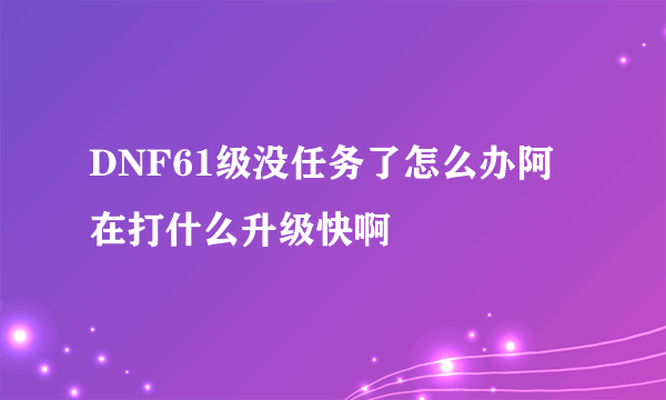 DNF61级没任务了怎么办阿 在打什么升级快啊