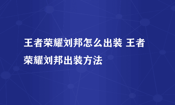 王者荣耀刘邦怎么出装 王者荣耀刘邦出装方法