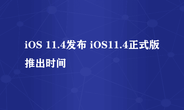 iOS 11.4发布 iOS11.4正式版推出时间