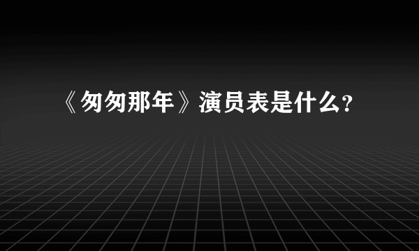 《匆匆那年》演员表是什么？