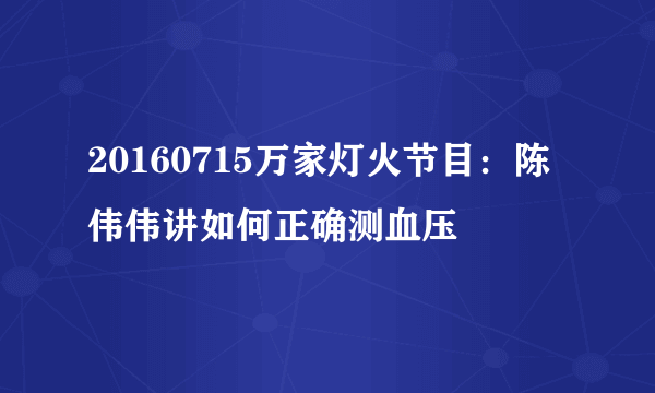 20160715万家灯火节目：陈伟伟讲如何正确测血压