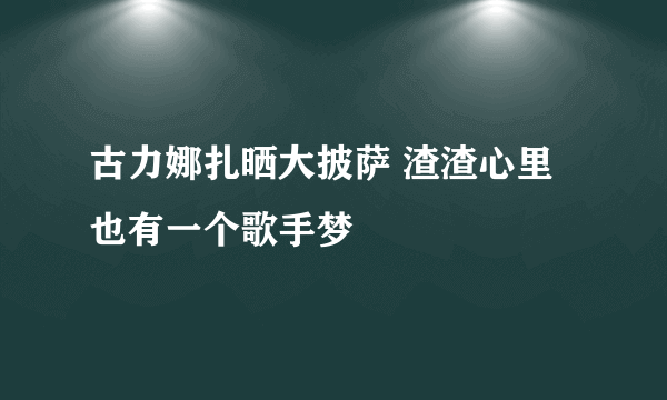 古力娜扎晒大披萨 渣渣心里也有一个歌手梦