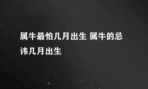 属牛最怕几月出生 属牛的忌讳几月出生