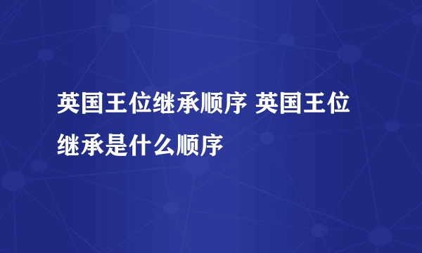 英国王位继承顺序 英国王位继承是什么顺序