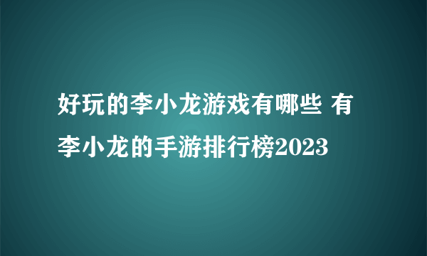 好玩的李小龙游戏有哪些 有李小龙的手游排行榜2023