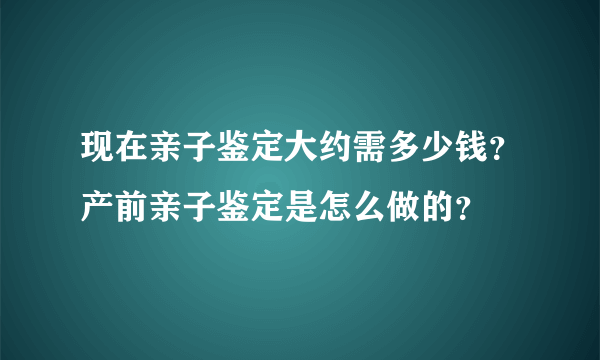 现在亲子鉴定大约需多少钱？产前亲子鉴定是怎么做的？