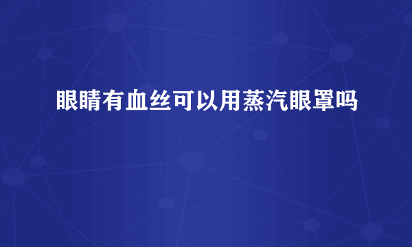 眼睛有血丝可以用蒸汽眼罩吗