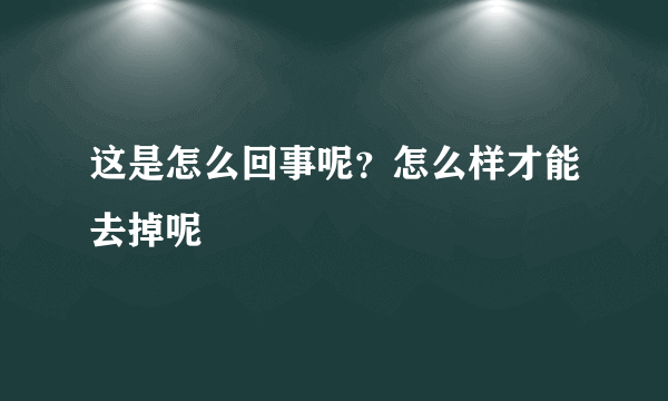 这是怎么回事呢？怎么样才能去掉呢