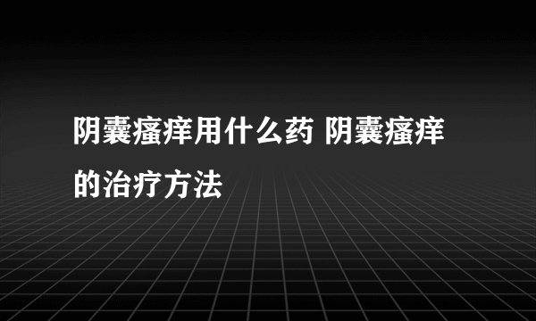 阴囊瘙痒用什么药 阴囊瘙痒的治疗方法